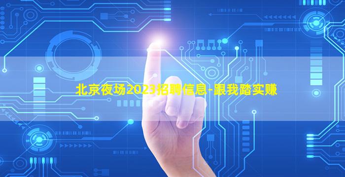 北京夜场2023招聘信息-跟我踏实赚