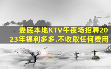 娄底本地KTV午夜场招聘2023年福利多多.不收取任何费用