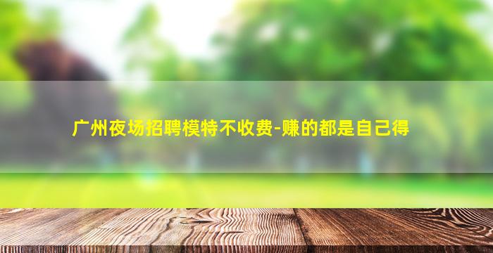 广州夜场招聘模特不收费-赚的都是自己得